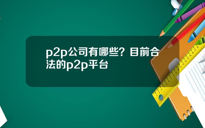 p2p公司有哪些？目前合法的p2p平台