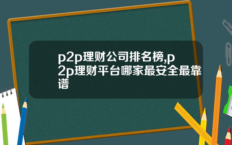 p2p理财公司排名榜,p2p理财平台哪家最安全最靠谱