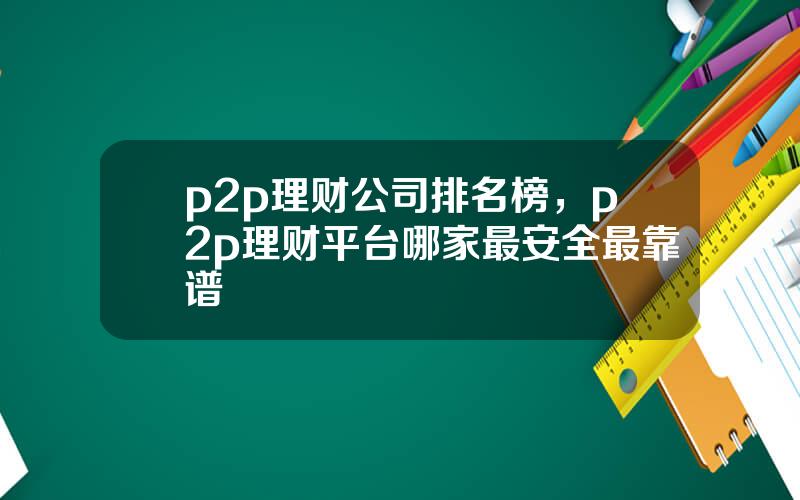 p2p理财公司排名榜，p2p理财平台哪家最安全最靠谱