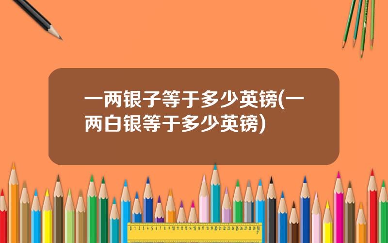 一两银子等于多少英镑(一两白银等于多少英镑)