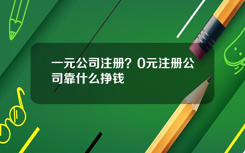 一元公司注册？0元注册公司靠什么挣钱