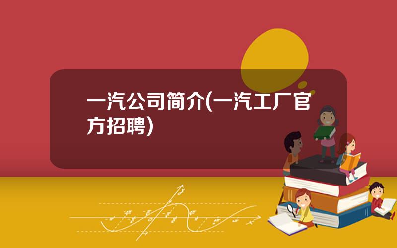 一汽公司简介(一汽工厂官方招聘)