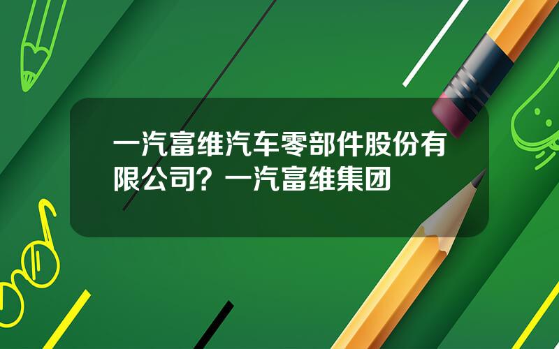 一汽富维汽车零部件股份有限公司？一汽富维集团