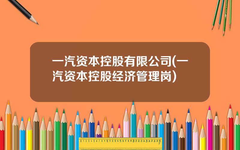 一汽资本控股有限公司(一汽资本控股经济管理岗)