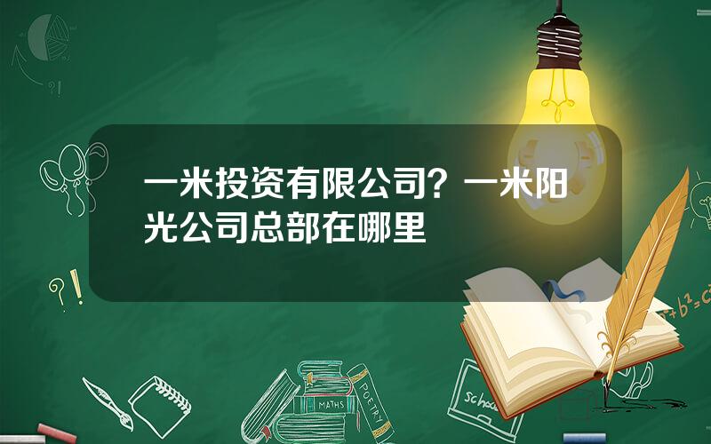 一米投资有限公司？一米阳光公司总部在哪里