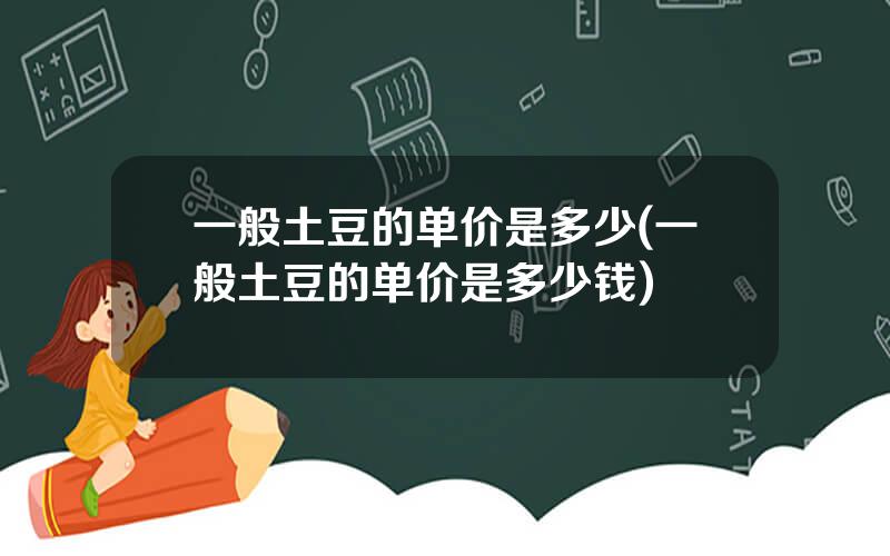 一般土豆的单价是多少(一般土豆的单价是多少钱)