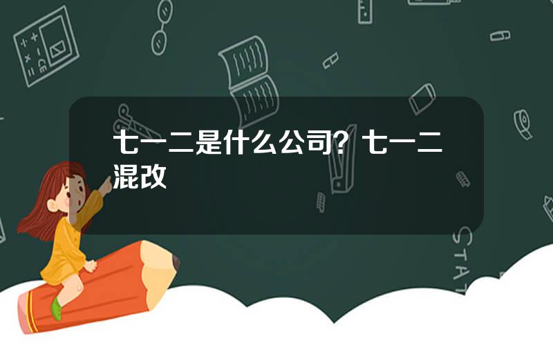 七一二是什么公司？七一二混改