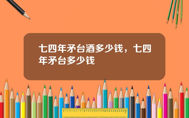 七四年矛台酒多少钱，七四年矛台多少钱