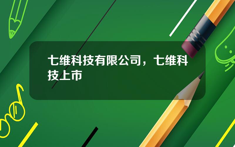 七维科技有限公司，七维科技上市