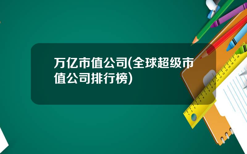 万亿市值公司(全球超级市值公司排行榜)