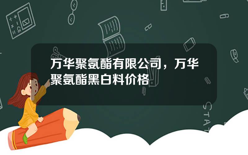 万华聚氨酯有限公司，万华聚氨酯黑白料价格