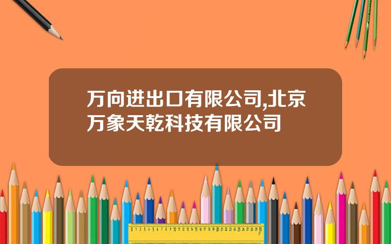 万向进出口有限公司,北京万象天乾科技有限公司