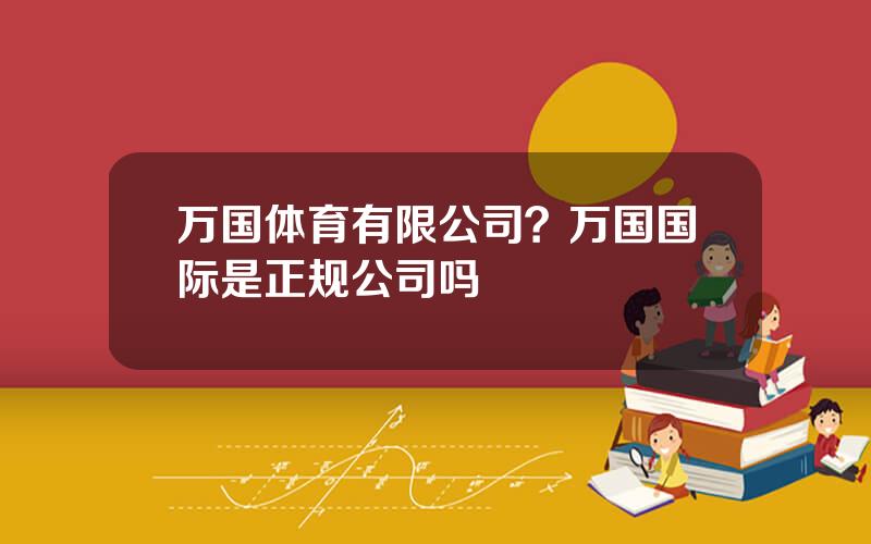 万国体育有限公司？万国国际是正规公司吗