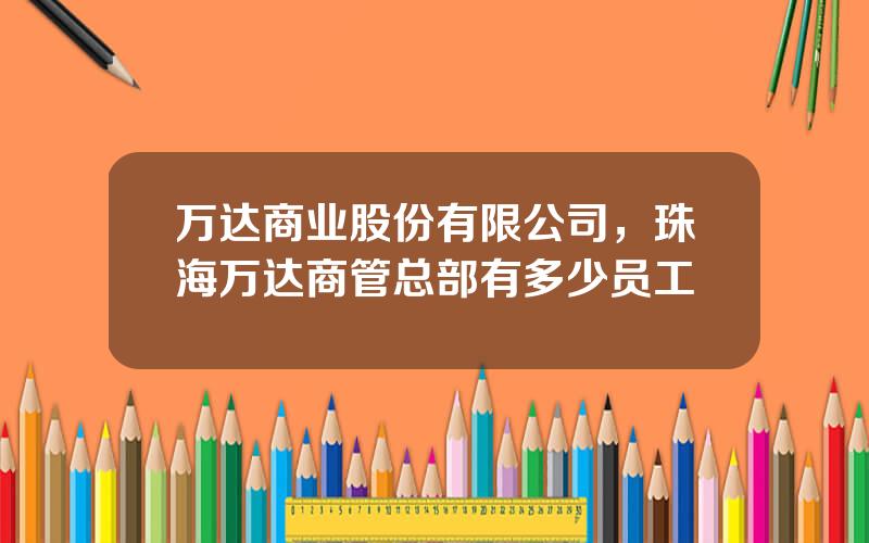 万达商业股份有限公司，珠海万达商管总部有多少员工