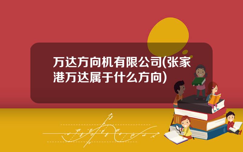 万达方向机有限公司(张家港万达属于什么方向)