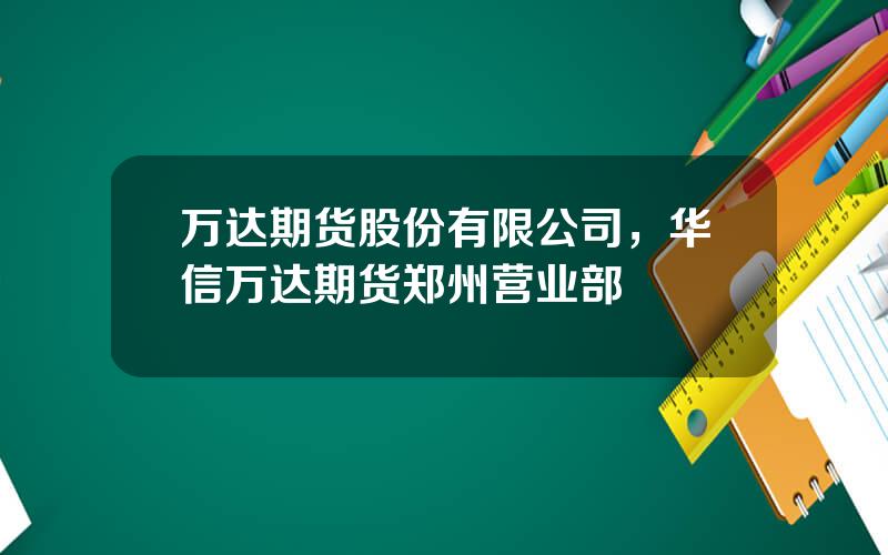 万达期货股份有限公司，华信万达期货郑州营业部