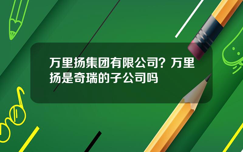 万里扬集团有限公司？万里扬是奇瑞的子公司吗