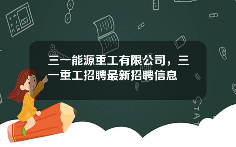 三一能源重工有限公司，三一重工招聘最新招聘信息