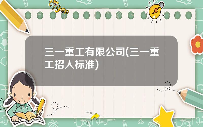 三一重工有限公司(三一重工招人标准)