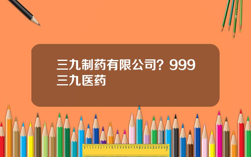 三九制药有限公司？999三九医药