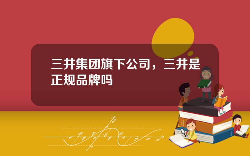 三井集团旗下公司，三井是正规品牌吗