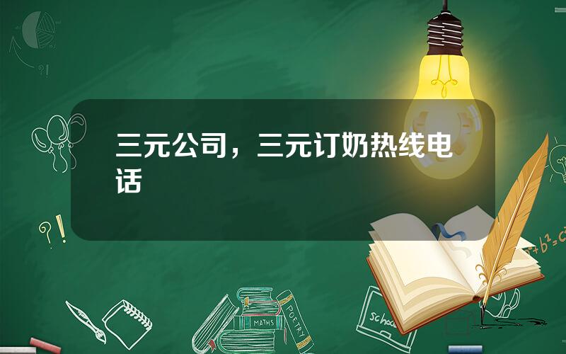 三元公司，三元订奶热线电话