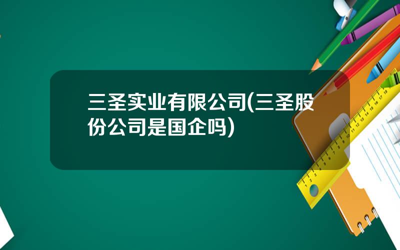 三圣实业有限公司(三圣股份公司是国企吗)