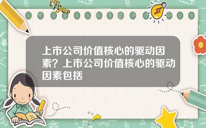 上市公司价值核心的驱动因素？上市公司价值核心的驱动因素包括