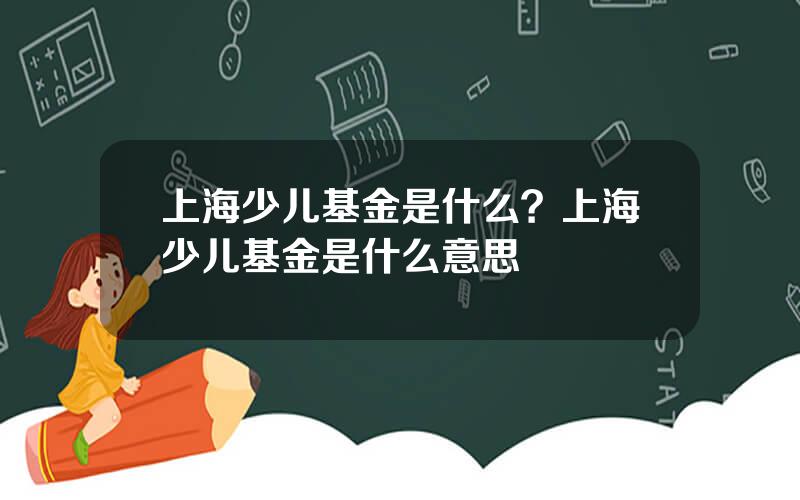 上海少儿基金是什么？上海少儿基金是什么意思