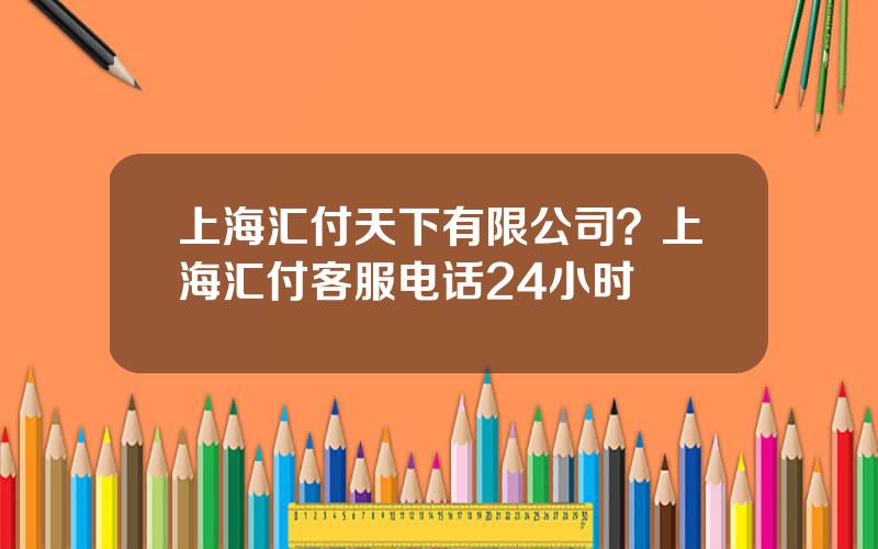 上海汇付天下有限公司？上海汇付客服电话24小时