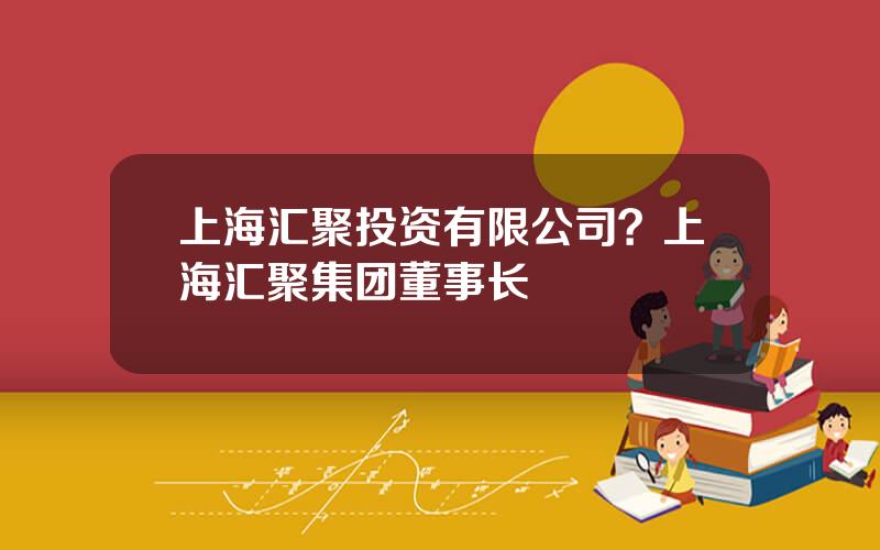 上海汇聚投资有限公司？上海汇聚集团董事长