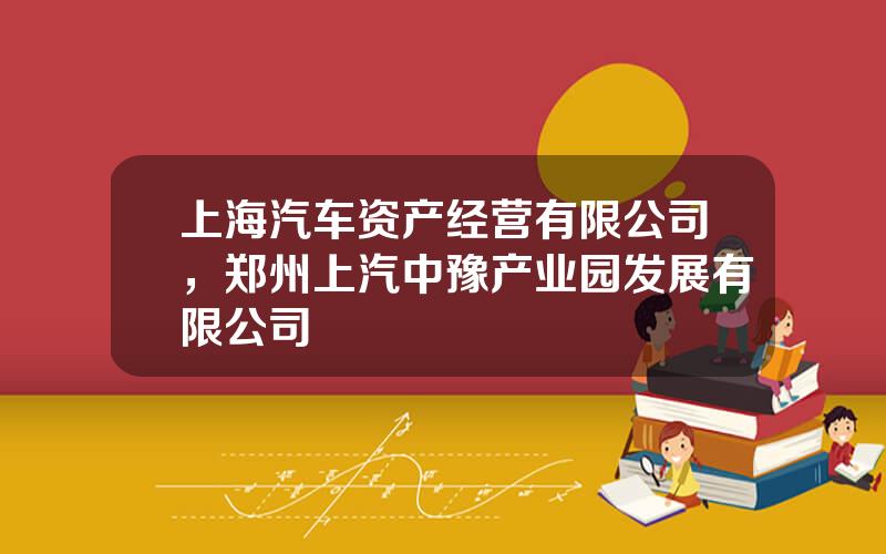 上海汽车资产经营有限公司，郑州上汽中豫产业园发展有限公司