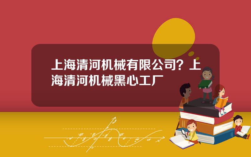 上海清河机械有限公司？上海清河机械黑心工厂