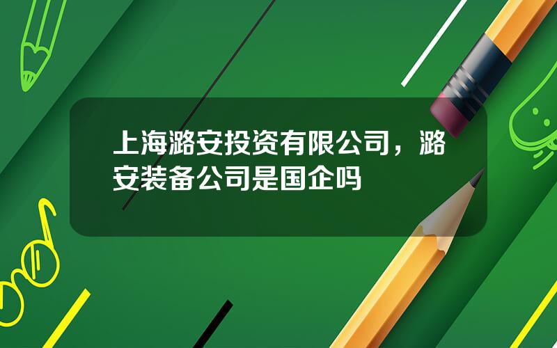 上海潞安投资有限公司，潞安装备公司是国企吗
