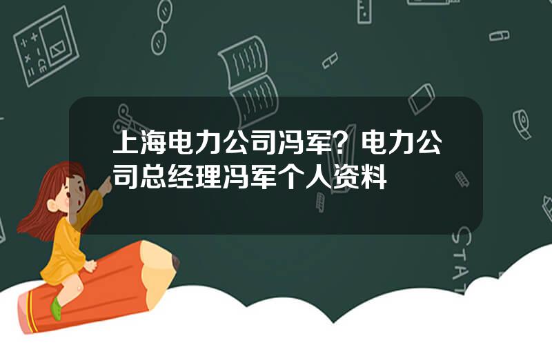 上海电力公司冯军？电力公司总经理冯军个人资料