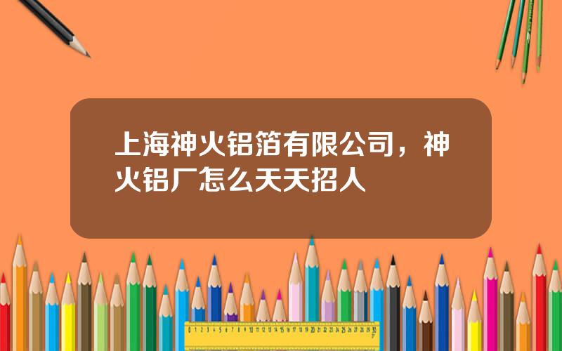 上海神火铝箔有限公司，神火铝厂怎么天天招人