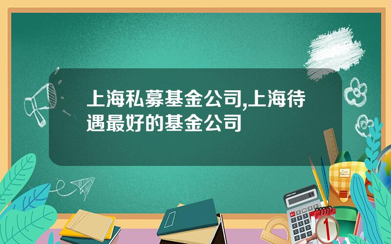 上海私募基金公司,上海待遇最好的基金公司