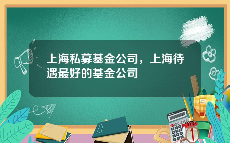 上海私募基金公司，上海待遇最好的基金公司