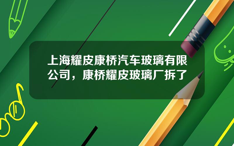上海耀皮康桥汽车玻璃有限公司，康桥耀皮玻璃厂拆了