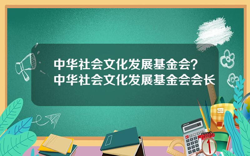 中华社会文化发展基金会？中华社会文化发展基金会会长