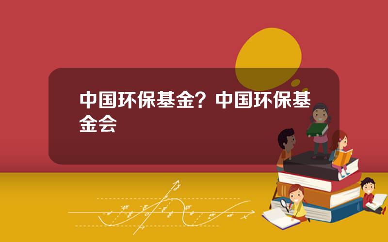中国环保基金？中国环保基金会