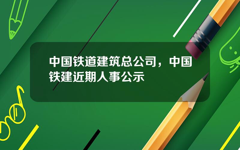 中国铁道建筑总公司，中国铁建近期人事公示