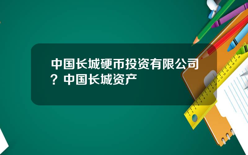 中国长城硬币投资有限公司？中国长城资产