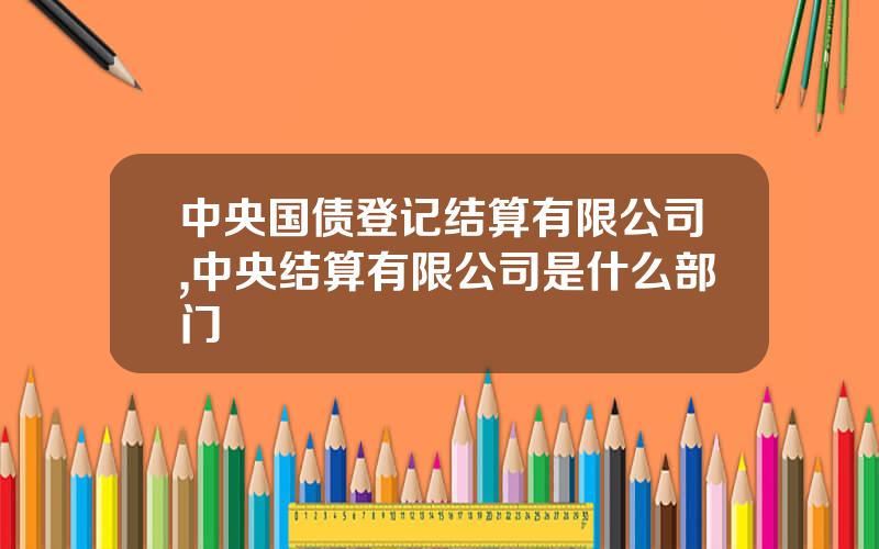 中央国债登记结算有限公司,中央结算有限公司是什么部门