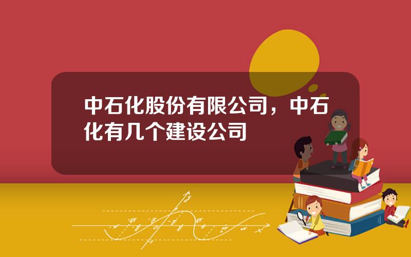 中石化股份有限公司，中石化有几个建设公司