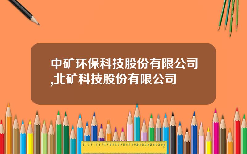 中矿环保科技股份有限公司,北矿科技股份有限公司