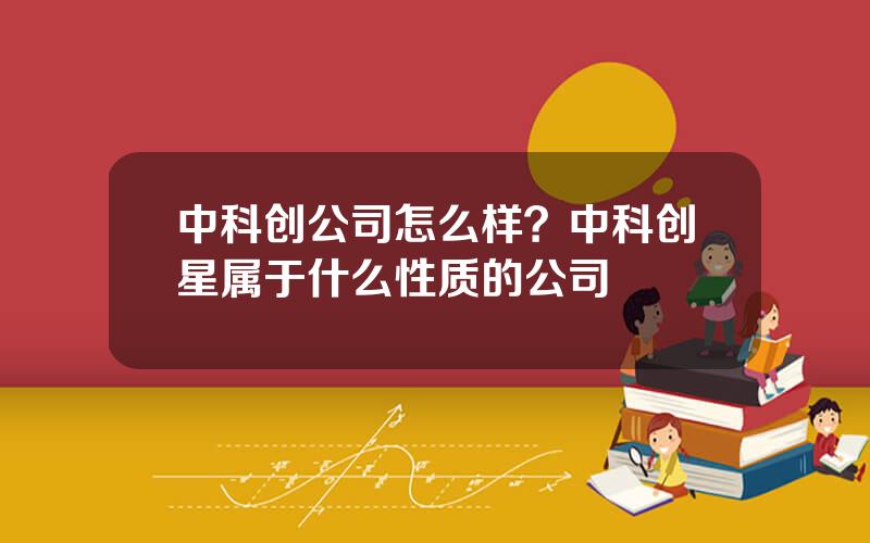 中科创公司怎么样？中科创星属于什么性质的公司