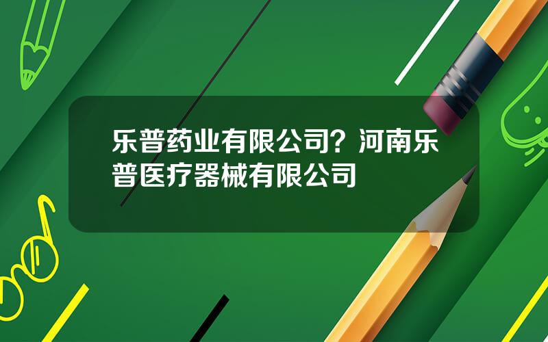 乐普药业有限公司？河南乐普医疗器械有限公司