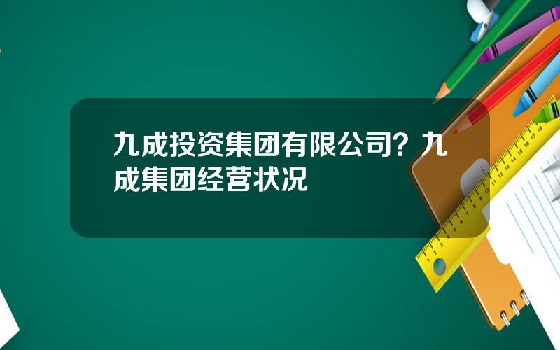 九成投资集团有限公司？九成集团经营状况