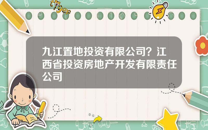 九江置地投资有限公司？江西省投资房地产开发有限责任公司